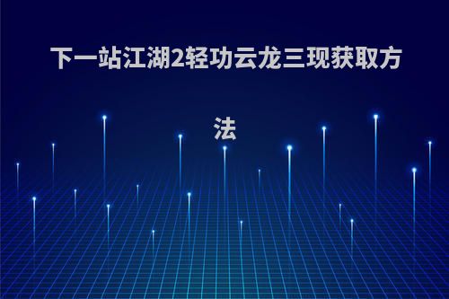 下一站江湖2轻功云龙三现获取方法