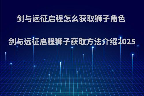 剑与远征启程怎么获取狮子角色 剑与远征启程狮子获取方法介绍2025
