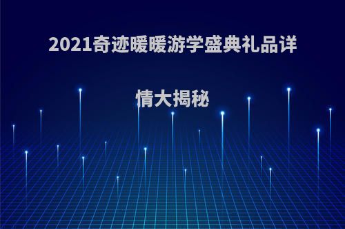 2021奇迹暖暖游学盛典礼品详情大揭秘(奇迹暖暖学堂答案)