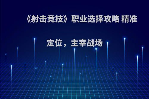 《射击竞技》职业选择攻略 精准定位，主宰战场