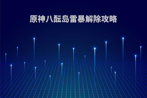 原神八酝岛雷暴解除攻略
