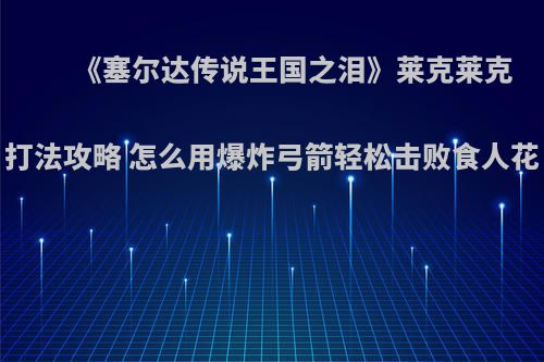 《塞尔达传说王国之泪》莱克莱克打法攻略 怎么用爆炸弓箭轻松击败食人花