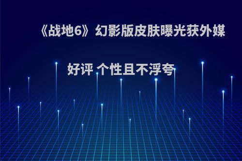 《战地6》幻影版皮肤曝光获外媒好评 个性且不浮夸
