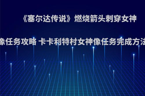 《塞尔达传说》燃烧箭头刺穿女神像任务攻略 卡卡利特村女神像任务完成方法