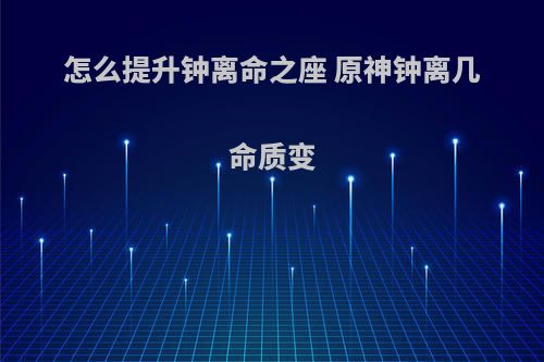 怎么提升钟离命之座 原神钟离几命质变