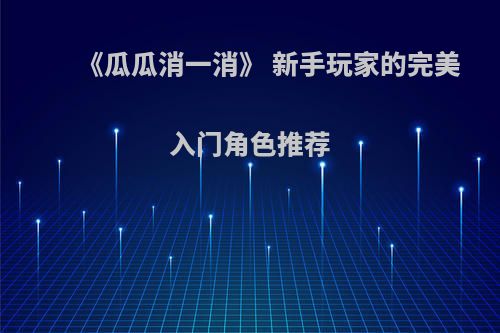 《瓜瓜消一消》 新手玩家的完美入门角色推荐