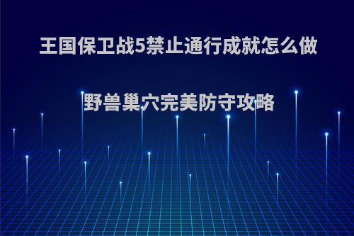 王国保卫战5禁止通行成就怎么做 野兽巢穴完美防守攻略