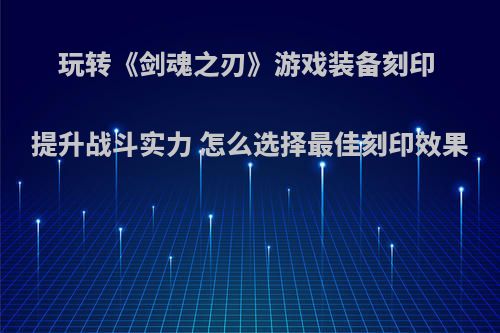 玩转《剑魂之刃》游戏装备刻印 提升战斗实力 怎么选择最佳刻印效果