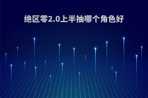 绝区零2.0上半抽哪个角色好