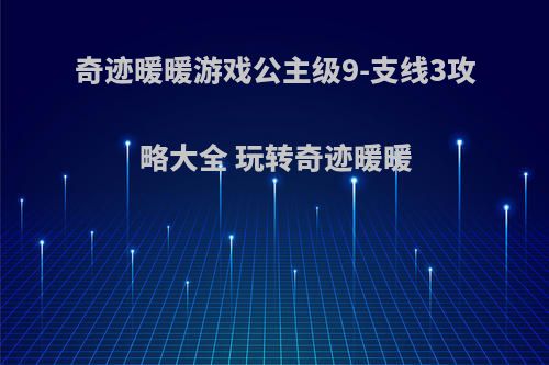 奇迹暖暖游戏公主级9-支线3攻略大全 玩转奇迹暖暖