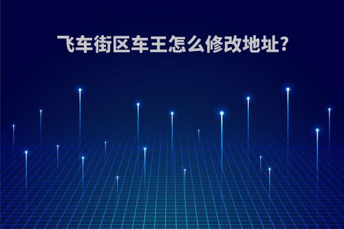 飞车街区车王怎么修改地址?
