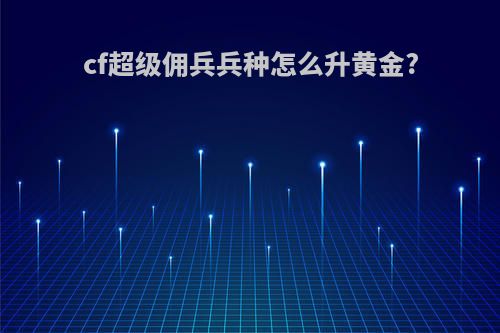 cf超级佣兵兵种怎么升黄金?