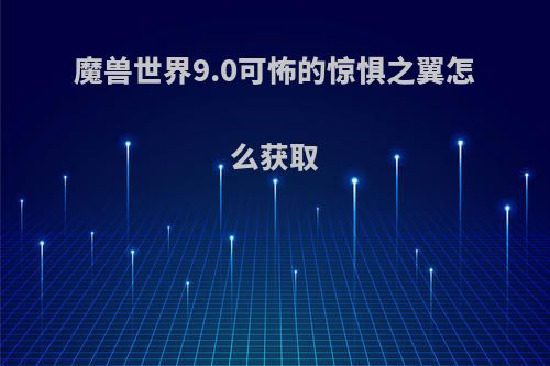 魔兽世界9.0可怖的惊惧之翼怎么获取(wow可怖的惊惧之翼)