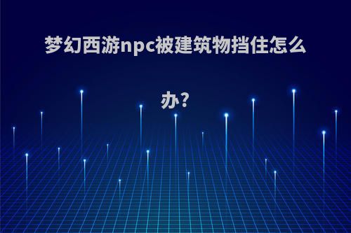 梦幻西游npc被建筑物挡住怎么办?
