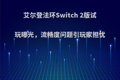 艾尔登法环Switch 2版试玩曝光，流畅度问题引玩家担忧