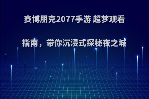 赛博朋克2077手游 超梦观看指南，带你沉浸式探秘夜之城