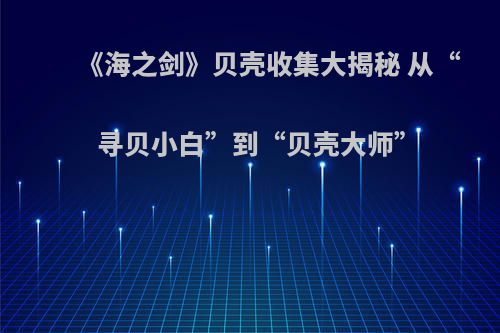 《海之剑》贝壳收集大揭秘 从“寻贝小白”到“贝壳大师”