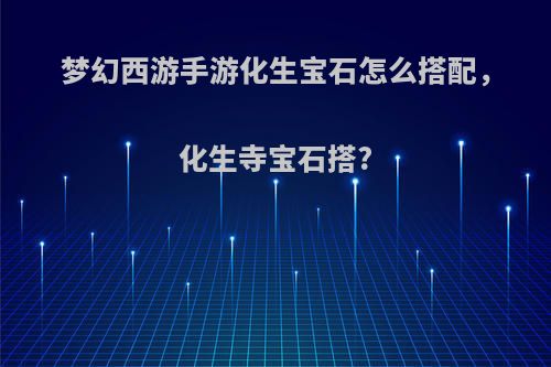 梦幻西游手游化生宝石怎么搭配，化生寺宝石搭?