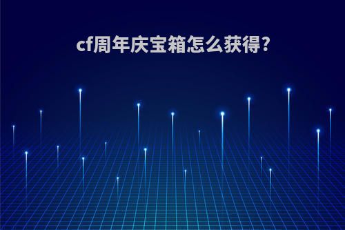 cf周年庆宝箱怎么获得?