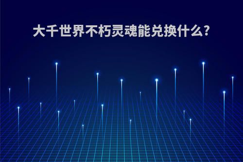 大千世界不朽灵魂能兑换什么?