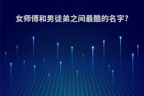 女师傅和男徒弟之间最酷的名字?