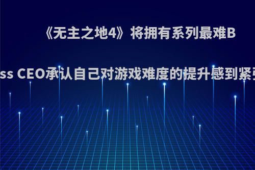 《无主之地4》将拥有系列最难Boss CEO承认自己对游戏难度的提升感到紧张