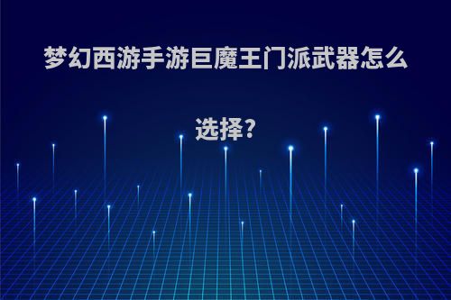 梦幻西游手游巨魔王门派武器怎么选择?