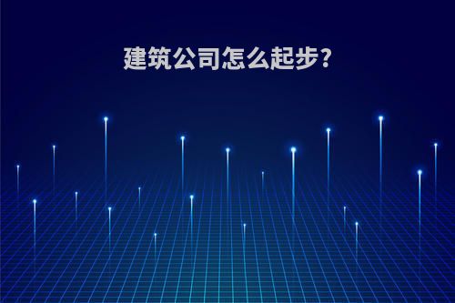 建筑公司怎么起步?
