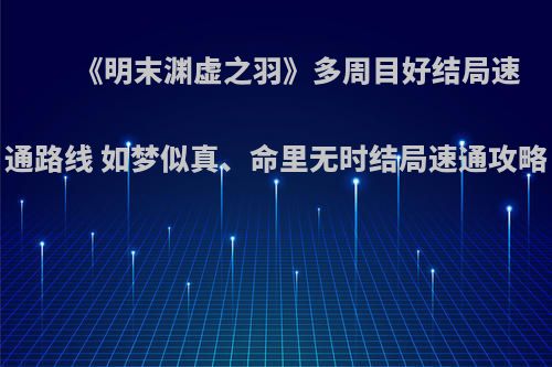 《明末渊虚之羽》多周目好结局速通路线 如梦似真、命里无时结局速通攻略