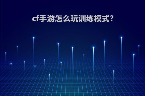 cf手游怎么玩训练模式?
