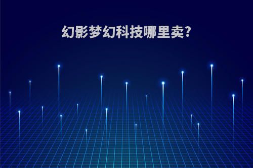 幻影梦幻科技哪里卖?