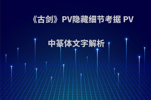 《古剑》PV隐藏细节考据 PV中篆体文字解析