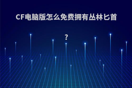 CF电脑版怎么免费拥有丛林匕首?