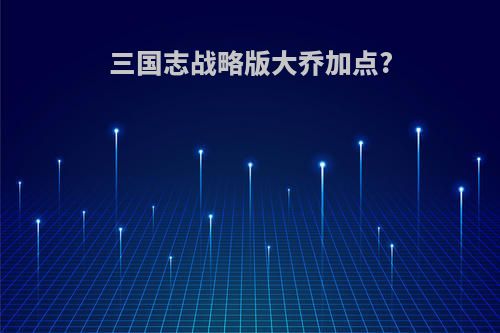 三国志战略版大乔加点?