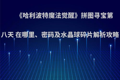 《哈利波特魔法觉醒》拼图寻宝第八天 在哪里、密码及水晶球碎片解析攻略