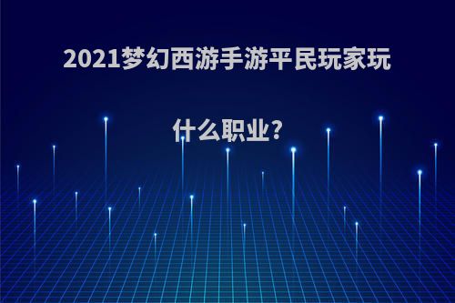 2021梦幻西游手游平民玩家玩什么职业?