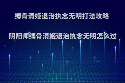 缚骨清姬退治执念无明打法攻略 阴阳师缚骨清姬退治执念无明怎么过