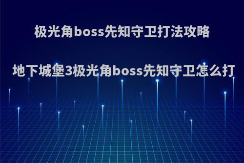 极光角boss先知守卫打法攻略 地下城堡3极光角boss先知守卫怎么打(地下城堡3光与暗)