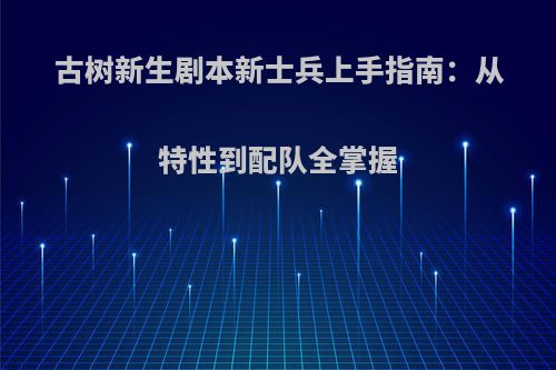 古树新生剧本新士兵上手指南：从特性到配队全掌握