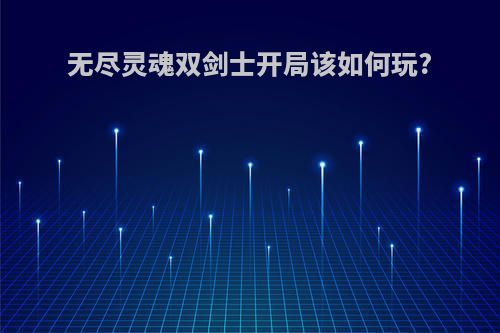 无尽灵魂双剑士开局该如何玩?