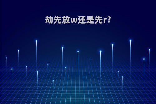 劫先放w还是先r?