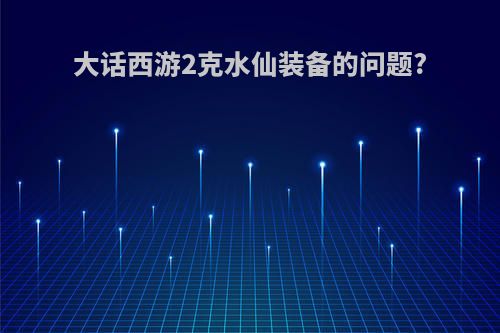 大话西游2克水仙装备的问题?