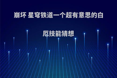 崩坏 星穹铁道一个超有意思的白厄技能猜想(崩坏星穹铁道是崩坏4吗)