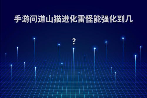 手游问道山猫进化雷怪能强化到几?