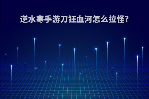 逆水寒手游刀狂血河怎么拉怪?