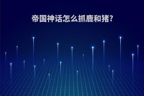 帝国神话怎么抓鹿和猪?