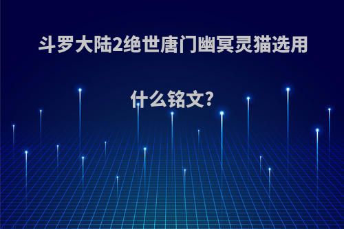 斗罗大陆2绝世唐门幽冥灵猫选用什么铭文?