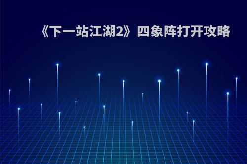 《下一站江湖2》四象阵打开攻略