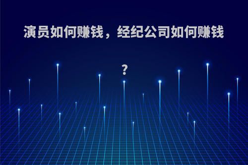 演员如何赚钱，经纪公司如何赚钱?