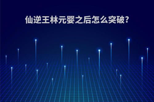 仙逆王林元婴之后怎么突破?
